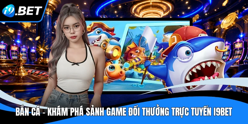 Bắn Cá - Khám Phá Sảnh Game Đổi Thưởng Trực Tuyến I9BET