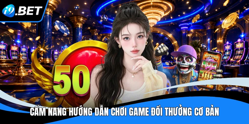 Cẩm nang hướng dẫn chơi game đổi thưởng cơ bản