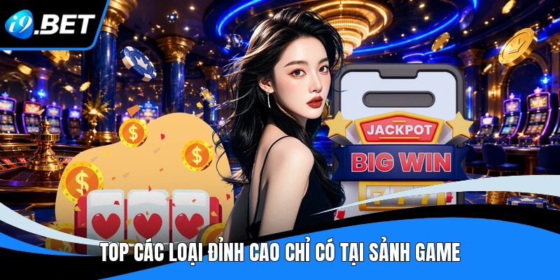 Top các loại đỉnh cao chỉ có tại sảnh game